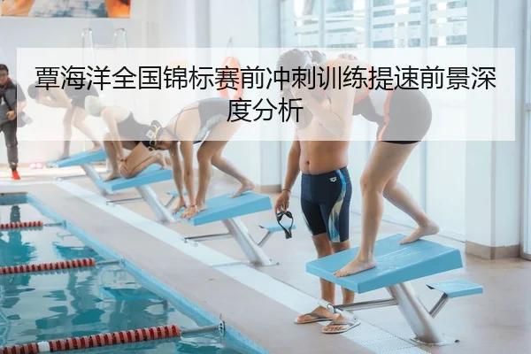 覃海洋全国锦标赛前冲刺训练提速前景深度分析