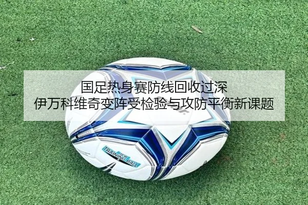 国足热身赛防线回收过深 伊万科维奇变阵受检验与攻防平衡新课题