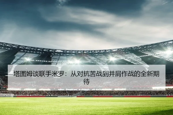 塔图姆谈联手米罗：从对抗苦战到并肩作战的全新期待